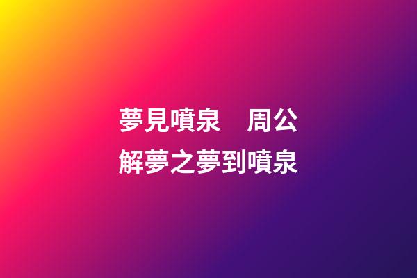 夢見噴泉　周公解夢之夢到噴泉
